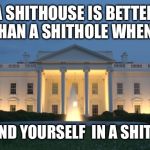 Shithole - shithouse - shit storm | A SHITHOUSE IS BETTER THAN A SHITHOLE WHEN... ...YOU FIND YOURSELF  IN A SHIT STORM | image tagged in white house,shithole | made w/ Imgflip meme maker
