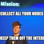 our mission | COLLECT ALL YOUR NUDES; TO KEEP THEM OFF THE INTERNET | image tagged in our mission,scumbag | made w/ Imgflip meme maker