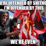 Burning flag | YOU'RE OFFENDED BY SHITHOLE.  I'M OFFENDED BY THIS; WE'RE EVEN | image tagged in burning flag | made w/ Imgflip meme maker