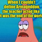 Bad Pun Patrick | When I couldn’t define Armageddon, the teacher acted like it was the end of the world | image tagged in dumb patrick star,memes,funny memes,bad pun,puns,patrick | made w/ Imgflip meme maker