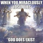 God Jesus Angels | WHEN YOU MIRACLOUSLY LOSE 4 LBS; GOD DOES EXIST | image tagged in god jesus angels | made w/ Imgflip meme maker