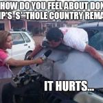 There you have it, folks. | SIR, HOW DO YOU FEEL ABOUT DONALD TRUMP'S  S**THOLE COUNTRY REMARKS? IT HURTS... | image tagged in reportera/ accidente,cnn,fake news,mainstream media,witch hunt,shithole | made w/ Imgflip meme maker