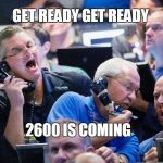 Upset Stock Market Traders | GET READY GET READY; 2600 IS COMING | image tagged in upset stock market traders | made w/ Imgflip meme maker