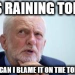 Blame Corbyn | IT'S RAINING TODAY; HOW CAN I BLAME IT ON THE TORIES? | image tagged in corbyn eww,corbyn policies,economic stratergy,hate,momentum,mcdonnell party of hate | made w/ Imgflip meme maker