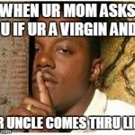 Shhh | WHEN UR MOM ASKS U IF UR A VIRGIN AND; UR UNCLE COMES THRU LIKE | image tagged in shhh | made w/ Imgflip meme maker