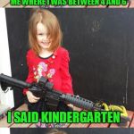 Keep finding gems in the user section of templates! | SO THE POLICE CAME OVER AND ASKED ME WHERE I WAS BETWEEN 4 AND 6; I SAID KINDERGARTEN | image tagged in girl with gun | made w/ Imgflip meme maker