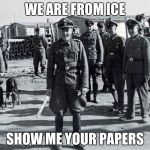 gestapo | WE ARE FROM ICE; SHOW ME YOUR PAPERS | image tagged in gestapo | made w/ Imgflip meme maker