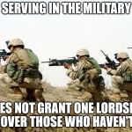 I don't care what country you are from. | SERVING IN THE MILITARY; DOES NOT GRANT ONE LORDSHIP OVER THOSE WHO HAVEN'T | image tagged in soldiers,unhealthy narcissism | made w/ Imgflip meme maker
