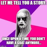 Black Metal Fashionista | LET ME TELL YOU A STORY:; ONCE UPON A TIME, YOU DON'T HAVE A GOAT ANYMORE... | image tagged in black metal fashionista | made w/ Imgflip meme maker