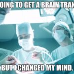 Brain Surgeon | I WAS GOING TO GET A BRAIN TRANSPLANT; BUT I CHANGED MY MIND. | image tagged in brain surgeon | made w/ Imgflip meme maker