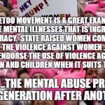 Trump Women's March | #METOO MOVEMENT IS A GREAT EXAMPLE OF THE MENTAL ILLNESSES THAT IS INGRAINED IN DEMOCRACY.  STATE RAISED WOMEN COMPLAINING ABOUT THE VIOLENCE AGAINST WOMEN . WHILE THEY ENDORSE THE USE OF VIOLENCE AGAINST MEN ,WOMEN AND CHILDREN WHEN IT SUITS THEIR EGOS; STATISM..THE MENTAL ABUSE PRACTICED ONE GENERATION AFTER ANOTHER | image tagged in trump women's march | made w/ Imgflip meme maker