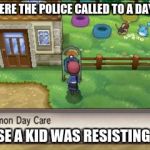 pokemon daycare screen | WHY WERE THE POLICE CALLED TO A DAYCARE? BECAUSE A KID WAS RESISTING A REST | image tagged in pokemon daycare screen | made w/ Imgflip meme maker