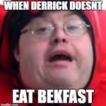 bekfast | WHEN DERRICK DOESNT; EAT BEKFAST | image tagged in bekfast | made w/ Imgflip meme maker