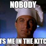 Steven Seagal cook | NOBODY; BEATS ME IN THE KITCHEN | image tagged in steven seagal cook | made w/ Imgflip meme maker
