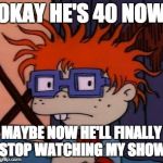 Chuckchuckchuck | OKAY HE'S 40 NOW; MAYBE NOW HE'LL FINALLY STOP WATCHING MY SHOW | image tagged in memes,chuckchuckchuck | made w/ Imgflip meme maker