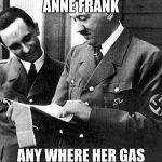 Hitler and Goebbels  | HAVE YOU SEEN ANNE FRANK; ANY WHERE HER GAS BILL IS OVER JEW | image tagged in hitler and goebbels | made w/ Imgflip meme maker