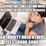 Excited Mother | HAPPINESS FOR STATIST...  SUPPORTING LAWS TO FIND MORE REASONS TO PUT PEOPLE IN CAGES; AUTHORITY OVER OTHERS FEELS SOOOO GOOD | image tagged in excited mother | made w/ Imgflip meme maker