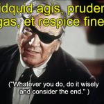 John Wayne, showing an heretofore unknown skill, trying to impart some classical wisdom. Can't you just hear his Cogburn  drawl? | Quidquid agis, prudenter agas, et respice finem. ("Whatever you do, do it wisely and consider the end." ) | image tagged in john wayne,latin,words of wisdom,classic movies,consider the outcome,douglie | made w/ Imgflip meme maker