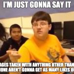 I'm just gonna say it | I'M JUST GONNA SAY IT; IMAGES TAKEN WITH ANYTHING OTHER THAN AN IPHONE AREN'T GONNA GET AS MANY LIKES ON IG | image tagged in i'm just gonna say it | made w/ Imgflip meme maker