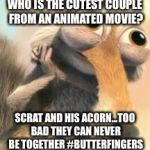 Ice age squirrel in love | WHO IS THE CUTEST COUPLE FROM AN ANIMATED MOVIE? SCRAT AND HIS ACORN...TOO BAD THEY CAN NEVER BE TOGETHER
#BUTTERFINGERS | image tagged in ice age squirrel in love | made w/ Imgflip meme maker