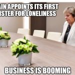 Lonely Theresa May | BRITAIN APPOINTS ITS FIRST MINISTER FOR LONELINESS; BUSINESS IS BOOMING | image tagged in lonely theresa may | made w/ Imgflip meme maker
