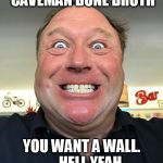 Alex Jones meme face | I JUST SNORTED CAVEMAN BONE BROTH; YOU WANT A WALL. . .
  HELL YEAH, I'LL BUILD THAT SHIT! | image tagged in alex jones meme face | made w/ Imgflip meme maker