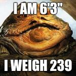 Jabba the Hutt | I AM 6'3"; I WEIGH 239 | image tagged in jabba the hutt | made w/ Imgflip meme maker