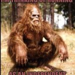 sasquatch squat | I'M THINKING OF RUNNING; AS AN INDEPENDENT | image tagged in sasquatch squat | made w/ Imgflip meme maker