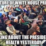 Room full of dummies | PICTURE OF WHITE HOUSE PRESS; ASKING ABOUT THE PRESIDENTS HEALTH YESTERDAY | image tagged in room full of dummies | made w/ Imgflip meme maker