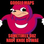 De Wae | GOOGLE MAPS; SOMETIMES DUZ NAUT KNOE DE WAE | image tagged in de wae | made w/ Imgflip meme maker