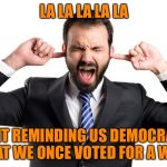 La-La-La-La | LA LA LA LA LA; QUIT REMINDING US DEMOCRATS THAT WE ONCE VOTED FOR A WALL | image tagged in la-la-la-la | made w/ Imgflip meme maker