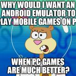 Sandy I Don't Know Why | WHY WOULD I WANT AN ANDROID EMULATOR TO PLAY MOBILE GAMES ON PC; WHEN PC GAMES ARE MUCH BETTER? | image tagged in sandy i don't know why | made w/ Imgflip meme maker