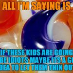 Tide pods | ALL I'M SAYING IS; IF THESE KIDS ARE GOING TO BE IDIOTS MAYBE ITS A GOOD IDEA TO LET THEM THIN OUT! | image tagged in tide pods | made w/ Imgflip meme maker