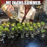 Tequila shots | ME IN THE SUMMER | image tagged in tequila shots | made w/ Imgflip meme maker
