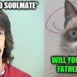 Imgflip Rewind... until I get to the leaderboard, i'll be remaking my old memes | *WHEN YA MEET YO SOULMATE*; WILL YOU BE THE MOTHER/ FATHER OF MY BABIES? | image tagged in memes,grumpy cats father,grumpy cat | made w/ Imgflip meme maker