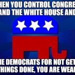 gop | WHEN YOU CONTROL CONGRESS AND THE WHITE HOUSE AND; BLAME DEMOCRATS FOR NOT GETTING THINGS DONE, YOU ARE WEAK! | image tagged in gop | made w/ Imgflip meme maker
