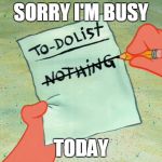 nothing to do | SORRY I'M BUSY; TODAY | image tagged in nothing to do | made w/ Imgflip meme maker