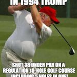 Trump has special Genes | IN 1994 TRUMP; SHOT 38 UNDER PAR ON A REGULATION 18-HOLE GOLF COURSE  INCLUDING 5 HOLES IN ONE! | image tagged in trump golf gut,memes,genes | made w/ Imgflip meme maker