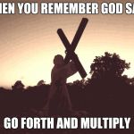 Cross on its side | WHEN YOU REMEMBER GOD SAID; GO FORTH AND MULTIPLY | image tagged in the cross | made w/ Imgflip meme maker