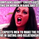 feminazi | COMPLAINS ABOUT “CREEPY GUYS” HITTING ON WOMEN IN BARS AND CLUBS. STILL EXPECTS MEN TO MAKE THE FIRST MOVE IN DATING AND RELATIONSHIPS | image tagged in feminazi | made w/ Imgflip meme maker