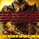 Just Doom Guy Things | CAN RAM HIS FIST UP A CYBERDEMONS ASS AND PULL OUT A HELL ENERGY CORE TO TRAVEL TO THE PLANES OF HELL AND OVERCOME THE RESURRECTED CYBERDEMON THERE AND DEFEAT IT ONCE AGAIN; CAN STILL GET KILLED BY AN IMP IF LOW ON HEALTH | image tagged in doom guy things,doom,demons,game mechanics,nonsense | made w/ Imgflip meme maker