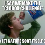 drink bleach | I SAY WE MAKE THE "CLOROX CHALLENGE"; AND LET NATURE SORT ITSELF OUT. | image tagged in drink bleach | made w/ Imgflip meme maker