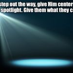 Spotlight | So I’ll step out the way, give Him center stage. Alright, spotlight. Give them what they came for. | image tagged in spotlight | made w/ Imgflip meme maker