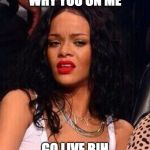 Rihanna | WHY YOU ON ME; GO LIVE BIH | image tagged in rihanna | made w/ Imgflip meme maker