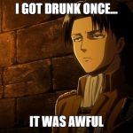 Levi's sass | I GOT DRUNK ONCE... IT WAS AWFUL | image tagged in levi's sass | made w/ Imgflip meme maker