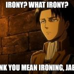 Levi's sass | IRONY? WHAT IRONY? I THINK YOU MEAN IRONING, JAEGER! | image tagged in levi's sass | made w/ Imgflip meme maker