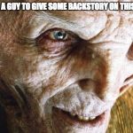 snoke last jedi | WOULD IT KILL A GUY TO GIVE SOME BACKSTORY ON THIS CHARACTER? | image tagged in snoke last jedi | made w/ Imgflip meme maker