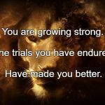 I Am Strong | You are growing strong. The trials you have endured; Have made you better. | image tagged in i am strong | made w/ Imgflip meme maker