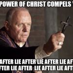 The power of Christ compels you! | THE POWER OF CHRIST COMPELS YOU! LIE AFTER LIE AFTER LIE AFTER LIE AFTER LIE AFTER LIE AFTER  LIE AFTER LIE AFTER LIE | image tagged in the power of christ compels you,christ,pathological liar | made w/ Imgflip meme maker