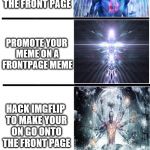 How to gain points on Imgflip. | MAKING A MEME ON IMGFLIP; SUBMITTING A MEME ON IMGFLIP; COMMENTING ON IMGFLIP; STEALING A MEME; PAYING THE MODS TO PUT YOUR MEME ON THE FRONT PAGE; PROMOTE YOUR MEME ON A FRONTPAGE MEME; HACK IMGFLIP TO MAKE YOUR ON GO ONTO THE FRONT PAGE; BECOME A MOD; BE ON THAT GRIND 24/7; BE RAYDOG | image tagged in expanding brain meme,memes,imgflip | made w/ Imgflip meme maker